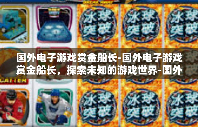 国外电子游戏赏金船长-国外电子游戏赏金船长，探索未知的游戏世界-国外电子游戏赏金船长