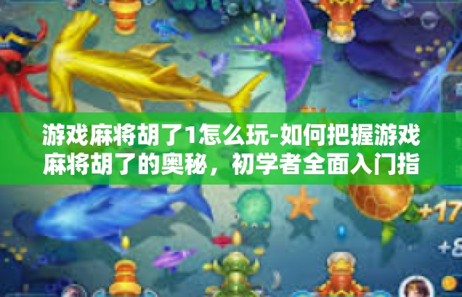 游戏麻将胡了1怎么玩-如何把握游戏麻将胡了的奥秘，初学者全面入门指导-游戏麻将胡了1怎么玩