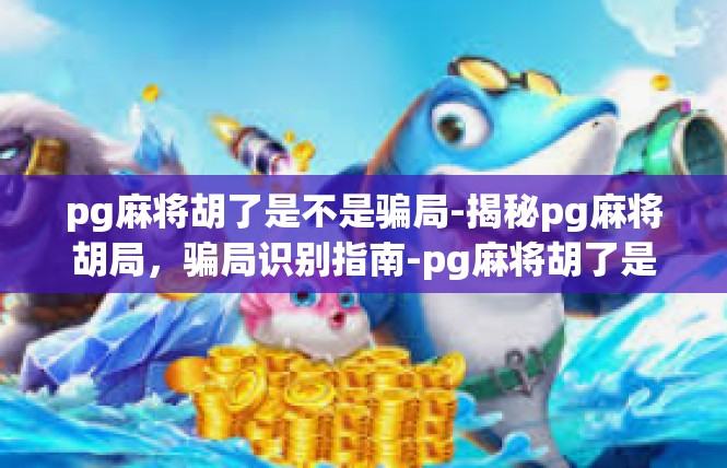 pg麻将胡了是不是骗局-揭秘pg麻将胡局，骗局识别指南-pg麻将胡了是不是骗局