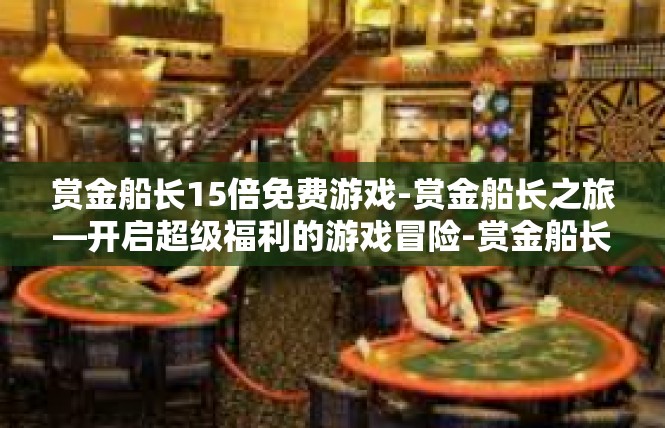 赏金船长15倍免费游戏-赏金船长之旅—开启超级福利的游戏冒险-赏金船长15倍免费游戏