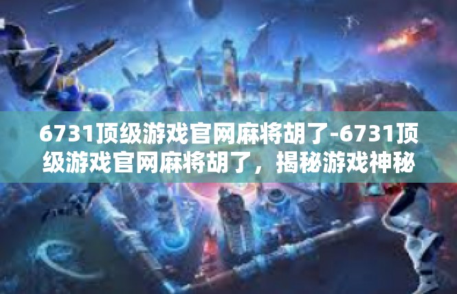 6731顶级游戏官网麻将胡了-6731顶级游戏官网麻将胡了，揭秘游戏神秘魅力-6731顶级游戏官网麻将胡了