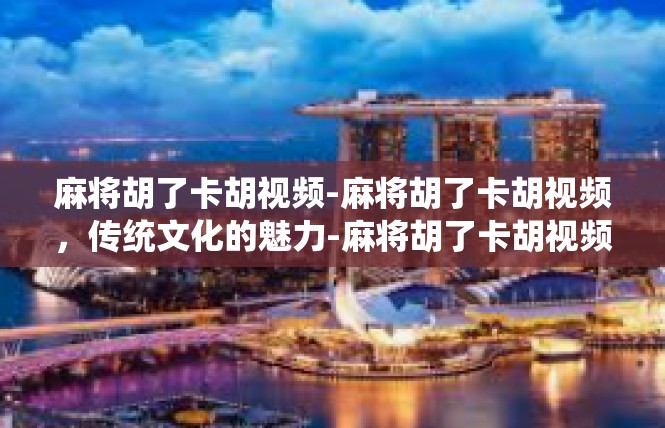 麻将胡了卡胡视频-麻将胡了卡胡视频，传统文化的魅力-麻将胡了卡胡视频