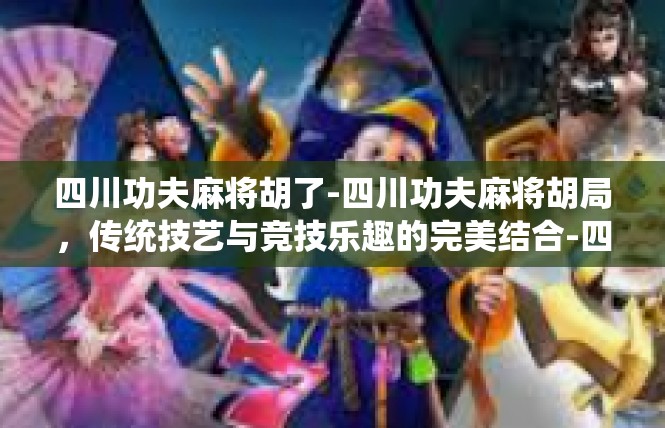 四川功夫麻将胡了-四川功夫麻将胡局，传统技艺与竞技乐趣的完美结合-四川功夫麻将胡了