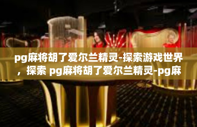 pg麻将胡了爱尔兰精灵-探索游戏世界，探索 pg麻将胡了爱尔兰精灵-pg麻将胡了爱尔兰精灵