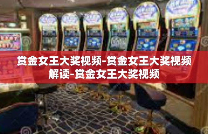 赏金女王大奖视频-赏金女王大奖视频解读-赏金女王大奖视频