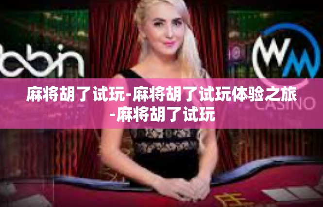 麻将胡了试玩-麻将胡了试玩体验之旅-麻将胡了试玩