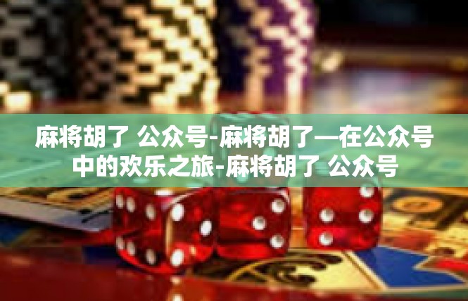 麻将胡了 公众号-麻将胡了—在公众号中的欢乐之旅-麻将胡了 公众号