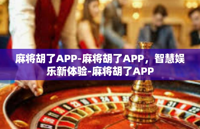 麻将胡了APP-麻将胡了APP，智慧娱乐新体验-麻将胡了APP