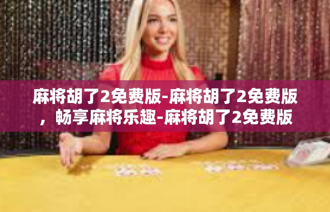 麻将胡了2免费版-麻将胡了2免费版，畅享麻将乐趣-麻将胡了2免费版