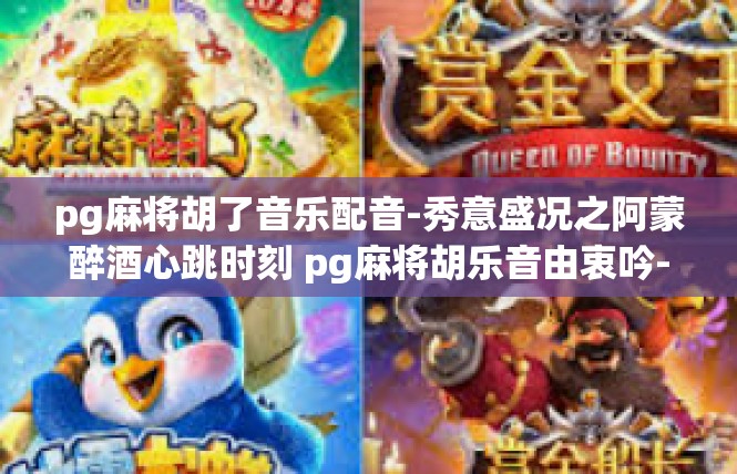 pg麻将胡了音乐配音-秀意盛况之阿蒙醉酒心跳时刻 pg麻将胡乐音由衷吟-pg麻将胡了音乐配音