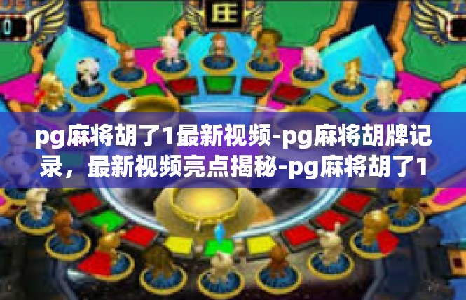 pg麻将胡了1最新视频-pg麻将胡牌记录，最新视频亮点揭秘-pg麻将胡了1最新视频