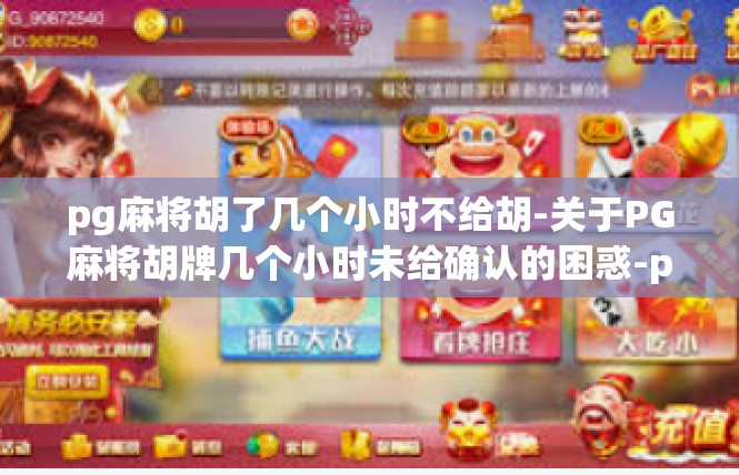pg麻将胡了几个小时不给胡-关于PG麻将胡牌几个小时未给确认的困惑-pg麻将胡了几个小时不给胡