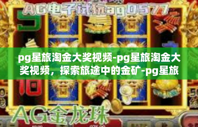 pg星旅淘金大奖视频-pg星旅淘金大奖视频，探索旅途中的金矿-pg星旅淘金大奖视频