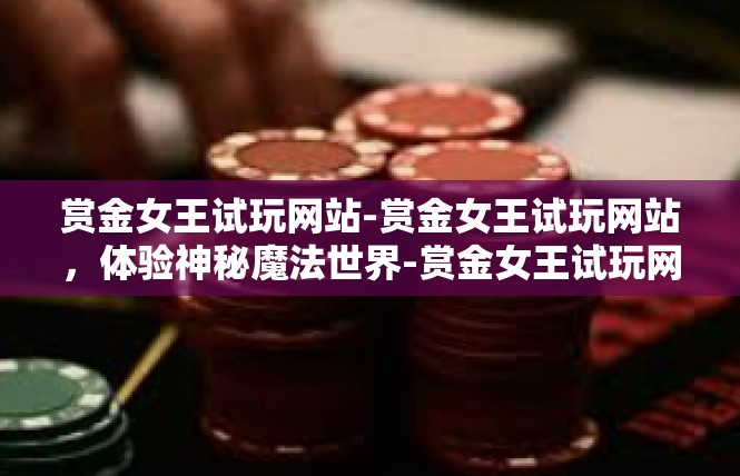 赏金女王试玩网站-赏金女王试玩网站，体验神秘魔法世界-赏金女王试玩网站