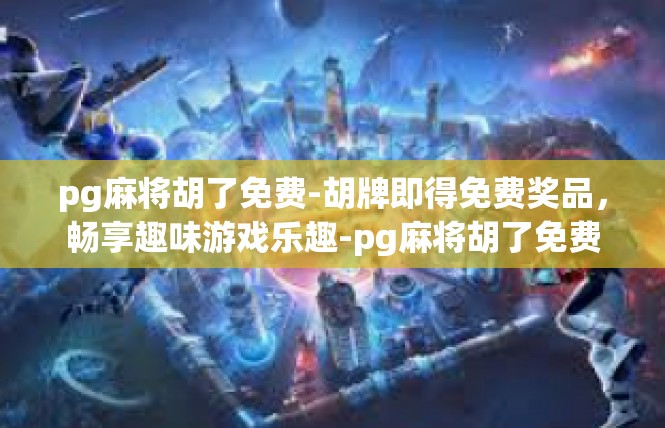 pg麻将胡了免费-胡牌即得免费奖品，畅享趣味游戏乐趣-pg麻将胡了免费
