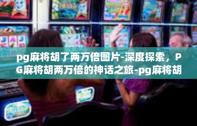 pg麻将胡了两万倍图片-深度探索，PG麻将胡两万倍的神话之旅-pg麻将胡了两万倍图片