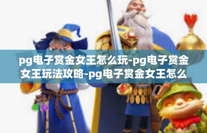 pg电子赏金女王怎么玩-pg电子赏金女王玩法攻略-pg电子赏金女王怎么玩