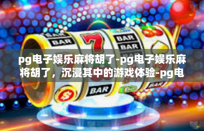 pg电子娱乐麻将胡了-pg电子娱乐麻将胡了，沉浸其中的游戏体验-pg电子娱乐麻将胡了