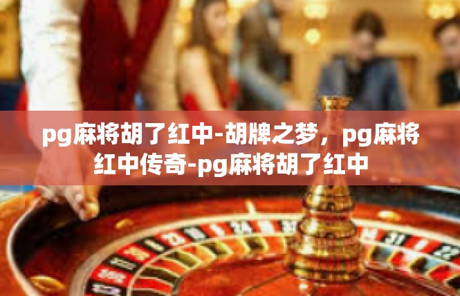 pg麻将胡了红中-胡牌之梦，pg麻将红中传奇-pg麻将胡了红中