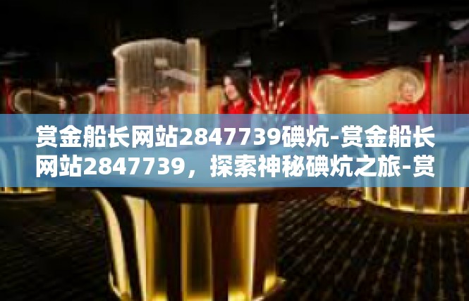 赏金船长网站2847739碘炕-赏金船长网站2847739，探索神秘碘炕之旅-赏金船长网站2847739碘炕