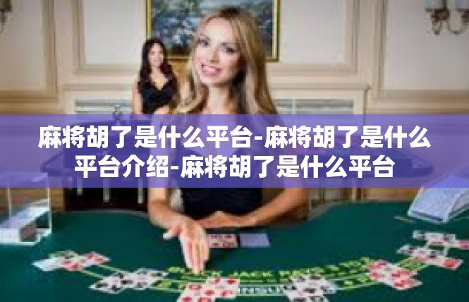 麻将胡了是什么平台-麻将胡了是什么平台介绍-麻将胡了是什么平台