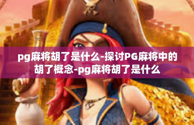 pg麻将胡了是什么-探讨PG麻将中的胡了概念-pg麻将胡了是什么