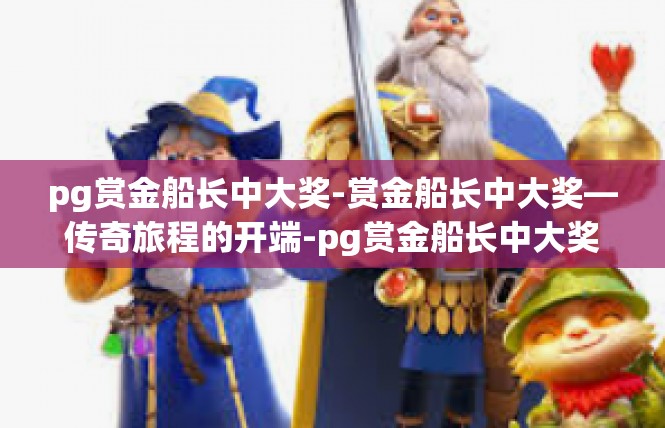 pg赏金船长中大奖-赏金船长中大奖—传奇旅程的开端-pg赏金船长中大奖