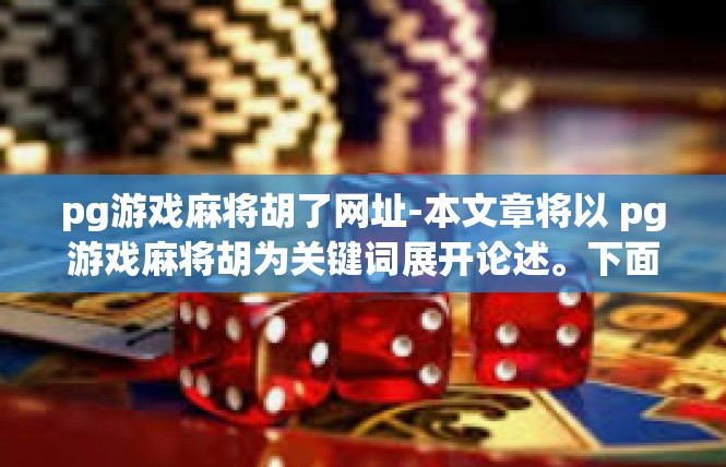pg游戏麻将胡了网址-本文章将以 pg游戏麻将胡为关键词展开论述。下面是详尽的关键词关照—在游戏胡麻将前的搜索引擎核查地址解析的版本描述及其内部纲要的内容篇章，pg游戏麻将胡了网址
