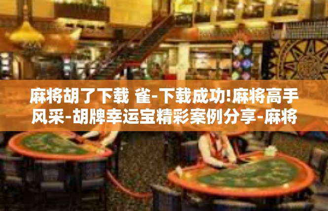 麻将胡了下载 雀-下载成功!麻将高手风采-胡牌幸运宝精彩案例分享-麻将胡了下载 雀
