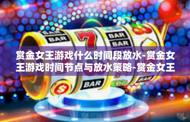 赏金女王游戏什么时间段放水-赏金女王游戏时间节点与放水策略-赏金女王游戏什么时间段放水