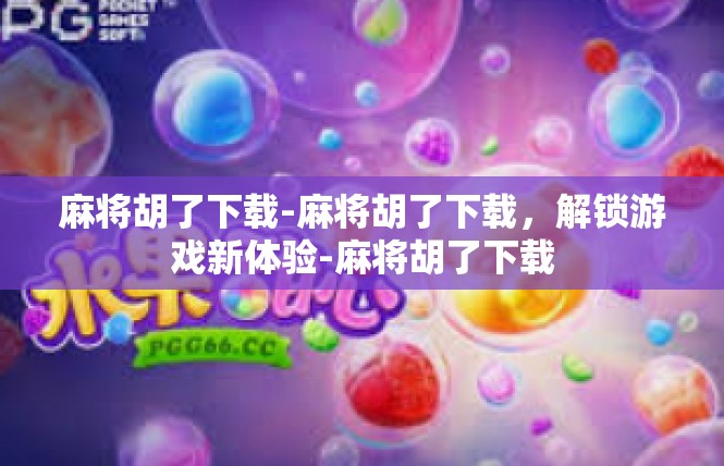 麻将胡了下载-麻将胡了下载，解锁游戏新体验-麻将胡了下载