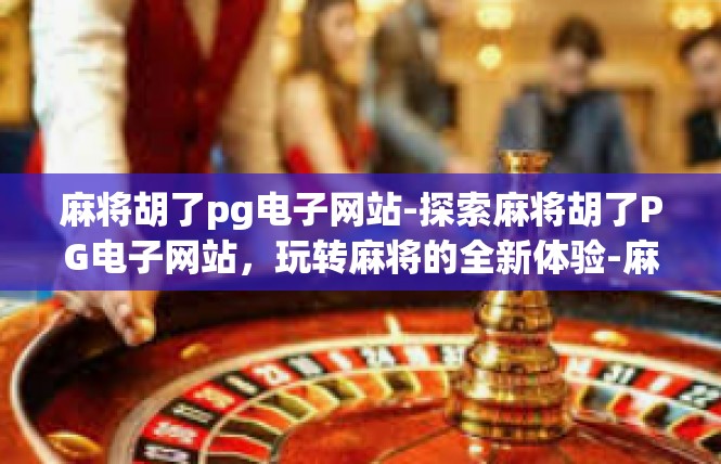 麻将胡了pg电子网站-探索麻将胡了PG电子网站，玩转麻将的全新体验-麻将胡了pg电子网站