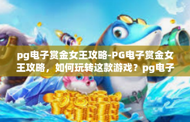pg电子赏金女王攻略-PG电子赏金女王攻略，如何玩转这款游戏？pg电子赏金女王攻略