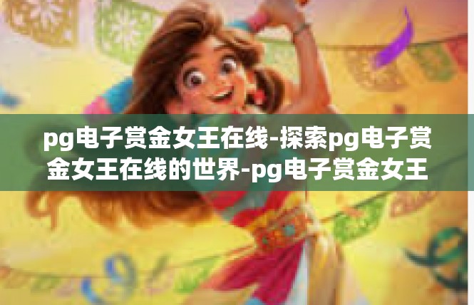 pg电子赏金女王在线-探索pg电子赏金女王在线的世界-pg电子赏金女王在线