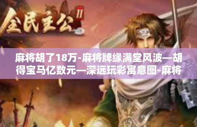 麻将胡了18万-麻将牌缘满堂风波—胡得宝马亿数元—深远玩彩寓意图-麻将胡了18万