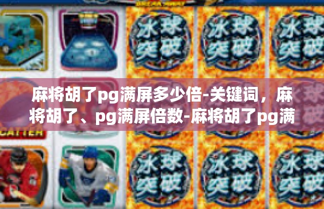麻将胡了pg满屏多少倍-关键词，麻将胡了、pg满屏倍数-麻将胡了pg满屏多少倍