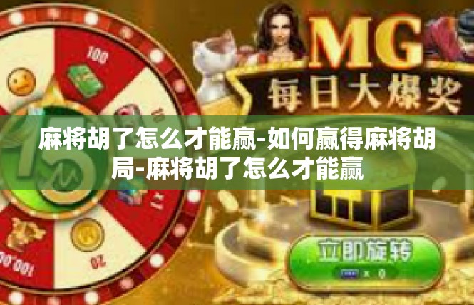 麻将胡了怎么才能赢-如何赢得麻将胡局-麻将胡了怎么才能赢