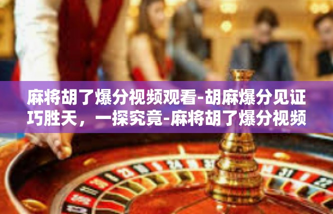 麻将胡了爆分视频观看-胡麻爆分见证巧胜天，一探究竟-麻将胡了爆分视频观看