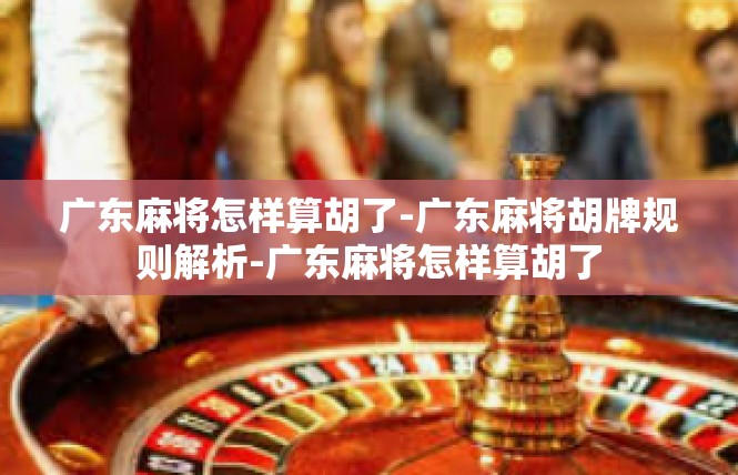 广东麻将怎样算胡了-广东麻将胡牌规则解析-广东麻将怎样算胡了