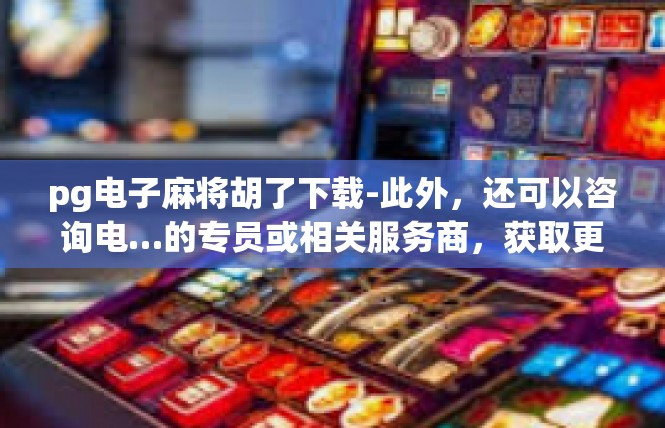 pg电子麻将胡了下载-此外，还可以咨询电…的专员或相关服务商，获取更多关于PG电子麻将胡了下载程序的信息和帮助。同时，也可以关注相关资讯和政策法规，了解最新的游戏动态和政策法规。pg电子麻将胡了下载