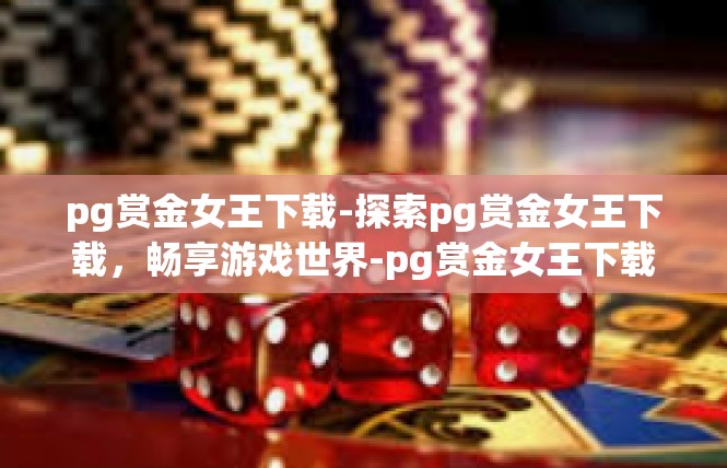pg赏金女王下载-探索pg赏金女王下载，畅享游戏世界-pg赏金女王下载