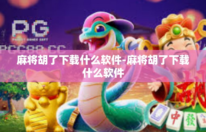 麻将胡了下载什么软件-麻将胡了下载什么软件
