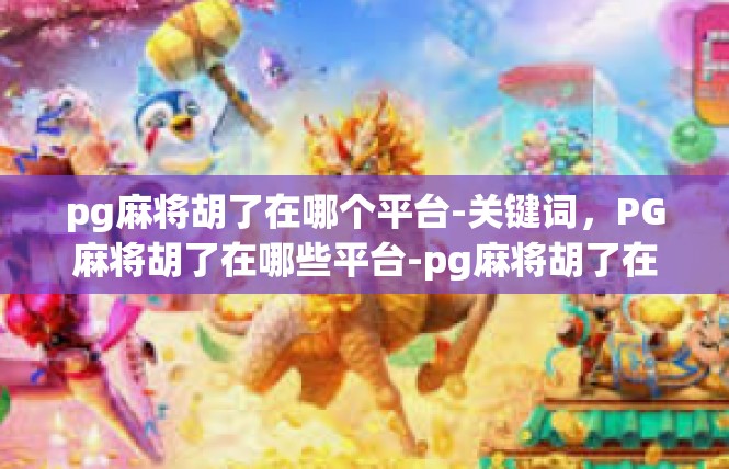 pg麻将胡了在哪个平台-关键词，PG麻将胡了在哪些平台-pg麻将胡了在哪个平台