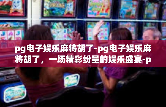 pg电子娱乐麻将胡了-pg电子娱乐麻将胡了，一场精彩纷呈的娱乐盛宴-pg电子娱乐麻将胡了