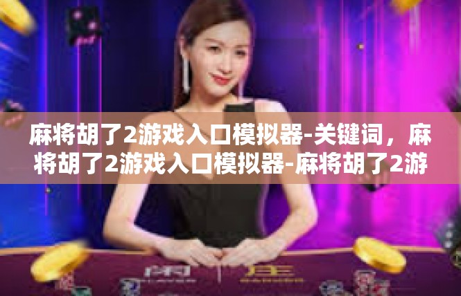 麻将胡了2游戏入口模拟器-关键词，麻将胡了2游戏入口模拟器-麻将胡了2游戏入口模拟器