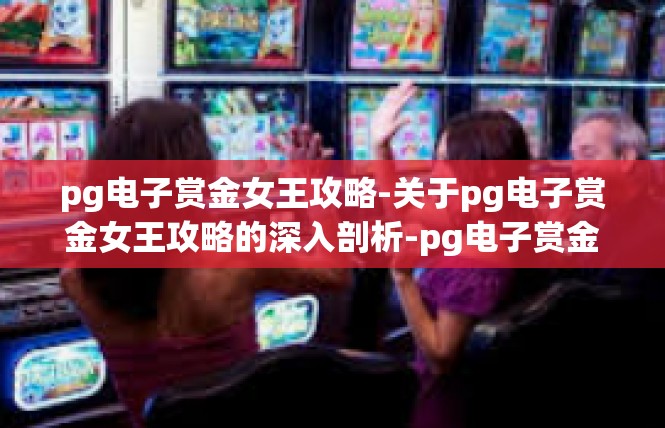 pg电子赏金女王攻略-关于pg电子赏金女王攻略的深入剖析-pg电子赏金女王攻略