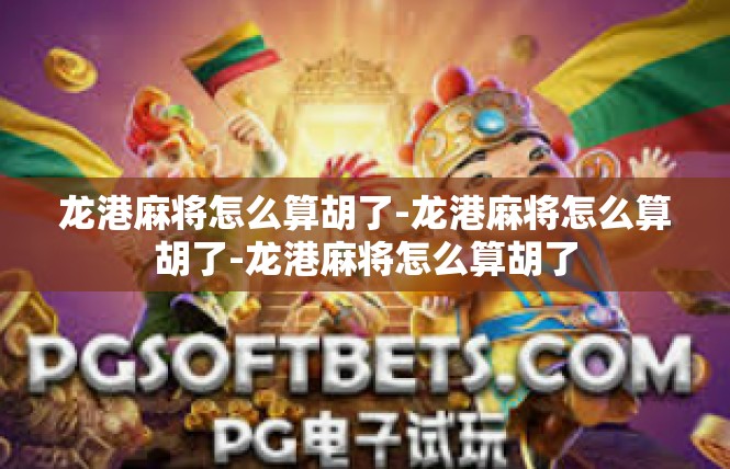 龙港麻将怎么算胡了-龙港麻将怎么算胡了-龙港麻将怎么算胡了