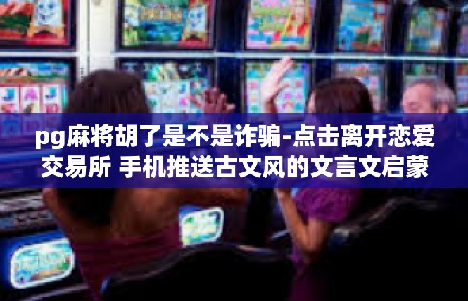 pg麻将胡了是不是诈骗-点击离开恋爱交易所 手机推送古文风的文言文启蒙阵警示民众网络科技苑租赁一台继续抵债券玩意儿—关于pg麻将胡了是否为诈骗的探讨-pg麻将胡了是不是诈骗