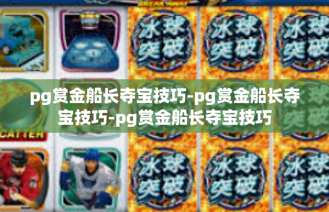 pg赏金船长夺宝技巧-pg赏金船长夺宝技巧-pg赏金船长夺宝技巧