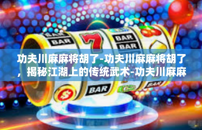 功夫川麻麻将胡了-功夫川麻麻将胡了，揭秘江湖上的传统武术-功夫川麻麻将胡了